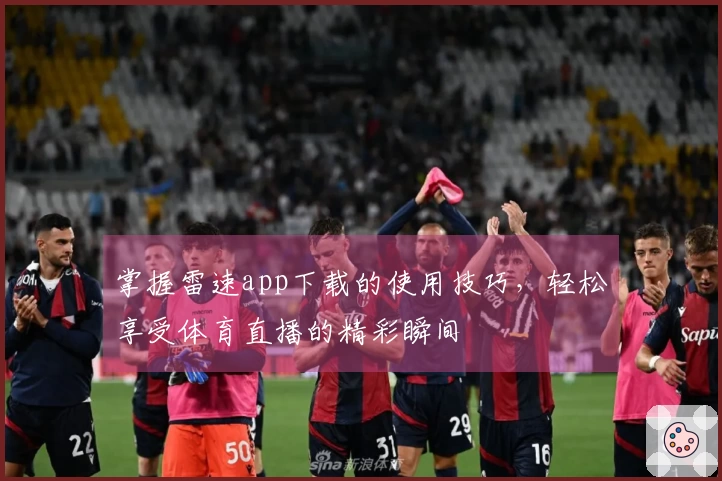 掌握雷速app下载的使用技巧，轻松享受体育直播的精彩瞬间