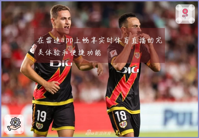 在雷速app上畅享实时体育直播的完美体验和便捷功能