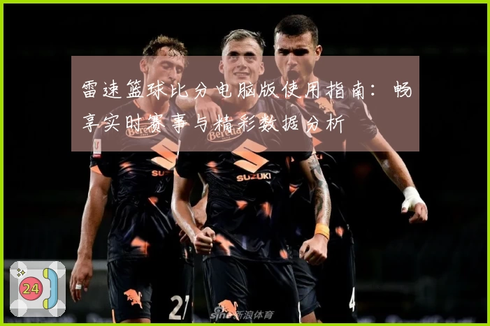 雷速篮球比分电脑版使用指南：畅享实时赛事与精彩数据分析