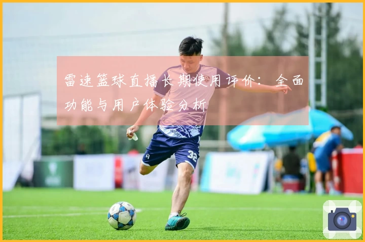 雷速篮球直播长期使用评价：全面功能与用户体验分析