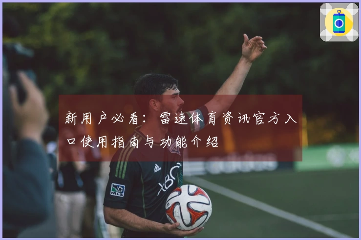 新用户必看：雷速体育资讯官方入口使用指南与功能介绍