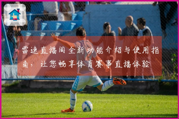 雷速直播间全新功能介绍与使用指南，让您畅享体育赛事直播体验