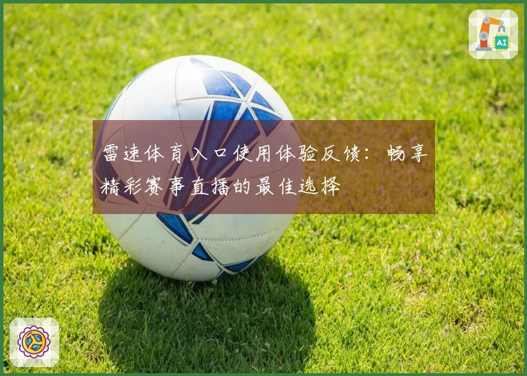 雷速体育入口使用体验反馈：畅享精彩赛事直播的最佳选择