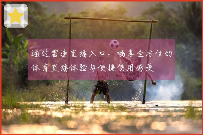 通过雷速直播入口，畅享全方位的体育直播体验与便捷使用感受