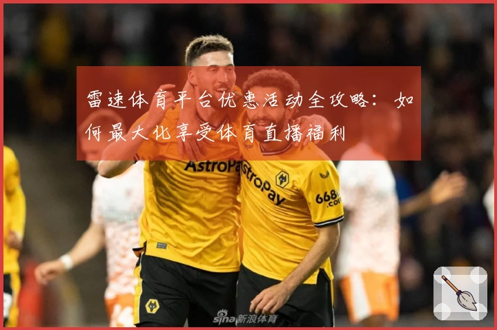 雷速体育平台优惠活动全攻略：如何最大化享受体育直播福利