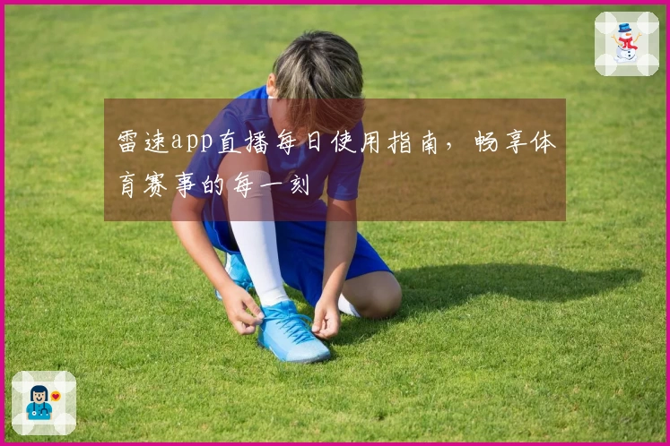 雷速app直播每日使用指南，畅享体育赛事的每一刻
