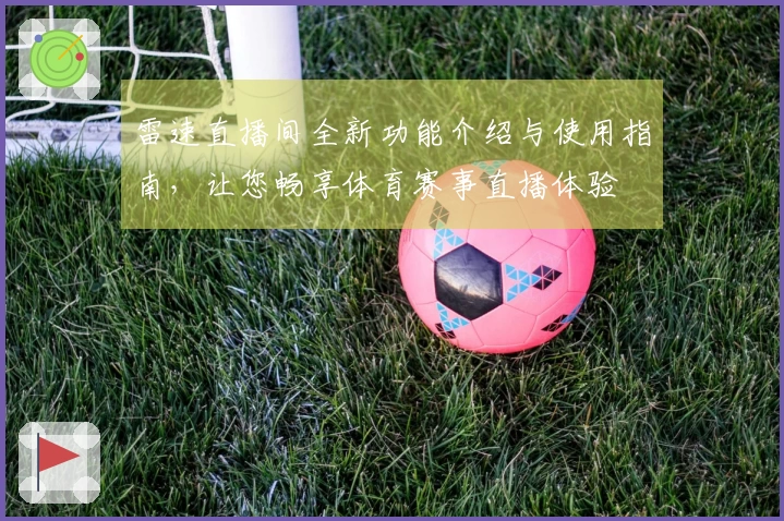 雷速直播间全新功能介绍与使用指南，让您畅享体育赛事直播体验