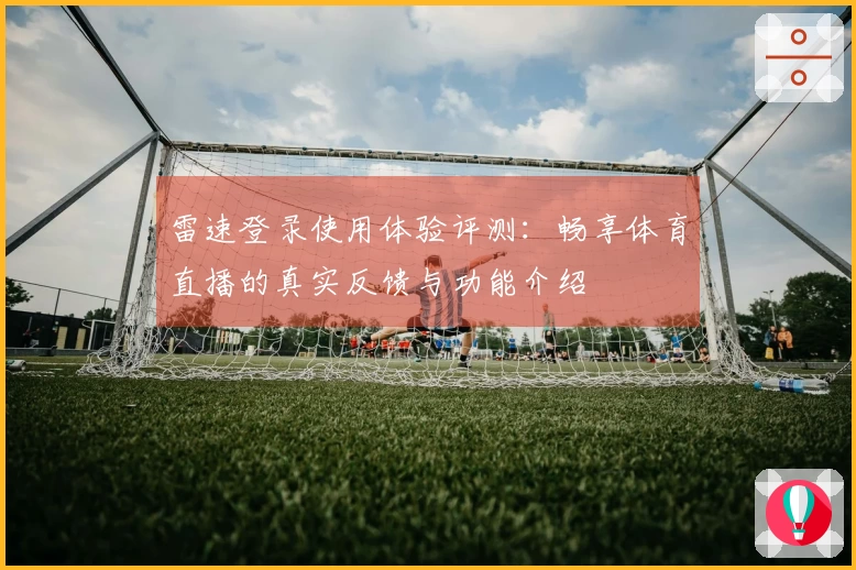 雷速登录使用体验评测：畅享体育直播的真实反馈与功能介绍