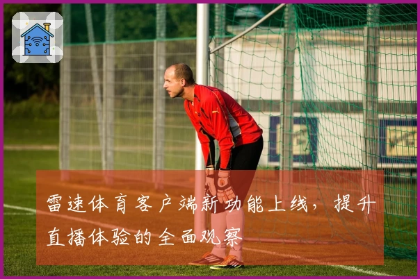 雷速体育客户端新功能上线，提升直播体验的全面观察