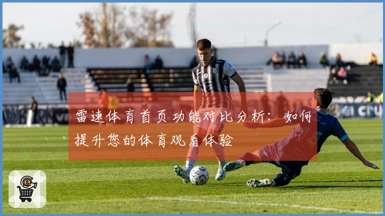 雷速体育首页功能对比分析：如何提升您的体育观看体验