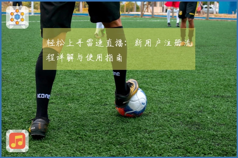 轻松上手雷速直播：新用户注册流程详解与使用指南