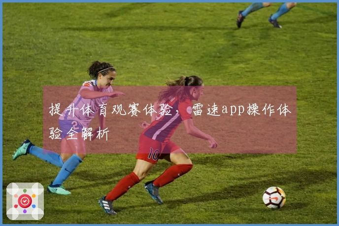 提升体育观赛体验，雷速app操作体验全解析